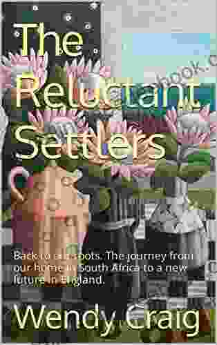 The Reluctant Settlers: Back To Our Roots The Journey From Our Home In South Africa To A New Future In England