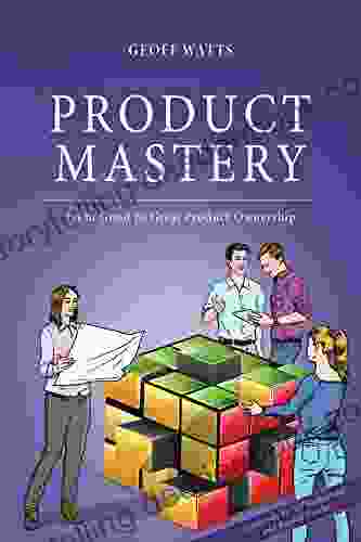 Product Mastery: From Good To Great Product Ownership (Geoff Watts Agile Mastery Series)
