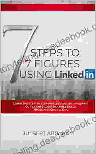 7 Steps To 7 Figures Using LinkedIn: Learn The Steps By Steps Process We Use To Help Our Clients Close Multiple Deals Through Social Selling